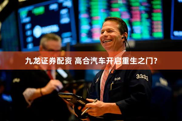 九龙证券配资 高合汽车开启重生之门？
