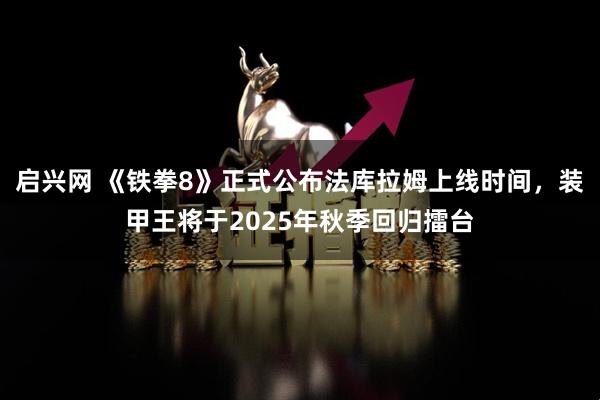 启兴网 《铁拳8》正式公布法库拉姆上线时间，装甲王将于2025年秋季回归擂台