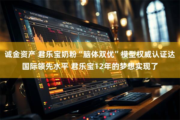 诚金资产 君乐宝奶粉“脑体双优”模型权威认证达国际领先水平 君乐宝12年的梦想实现了