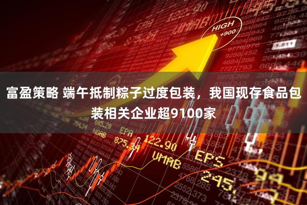 富盈策略 端午抵制粽子过度包装，我国现存食品包装相关企业超9100家