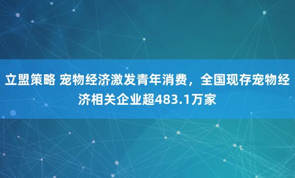 立盟策略 宠物经济激发青年消费，全国现存宠物经济相关企业超483.1万家