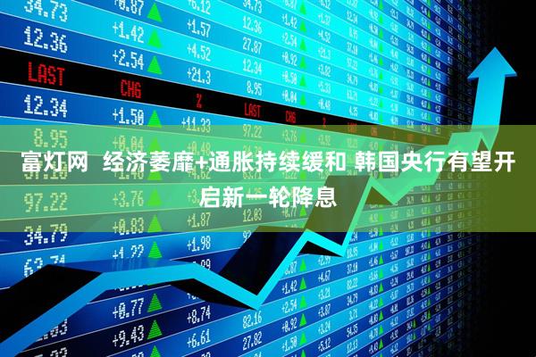 富灯网  经济萎靡+通胀持续缓和 韩国央行有望开启新一轮降息