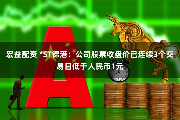 宏益配资 *ST锦港：公司股票收盘价已连续3个交易日低于人民币1元