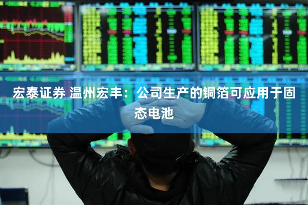 宏泰证券 温州宏丰：公司生产的铜箔可应用于固态电池