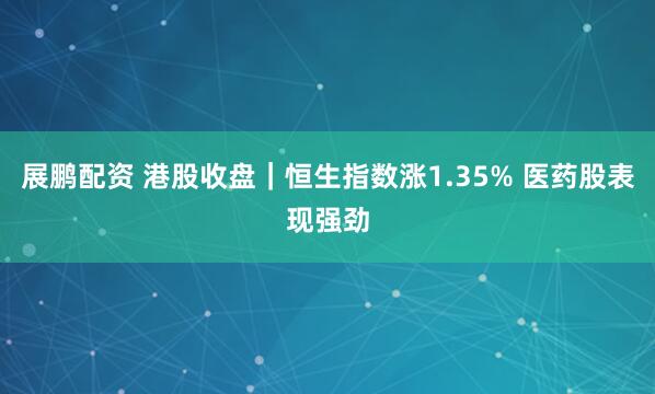 展鹏配资 港股收盘｜恒生指数涨1.35% 医药股表现强劲
