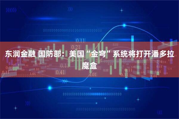 东润金融 国防部：美国“金穹”系统将打开潘多拉魔盒