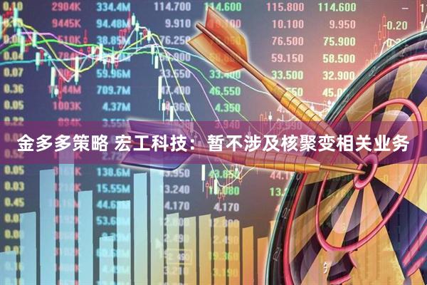 金多多策略 宏工科技：暂不涉及核聚变相关业务