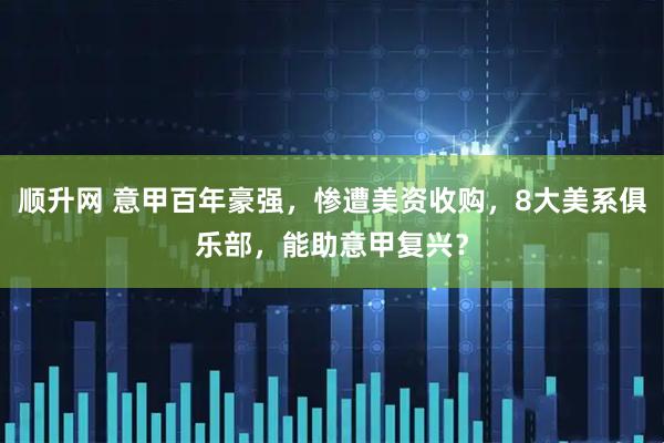 顺升网 意甲百年豪强，惨遭美资收购，8大美系俱乐部，能助意甲复兴？