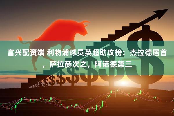 富兴配资端 利物浦球员英超助攻榜：杰拉德居首，萨拉赫次之，阿诺德第三