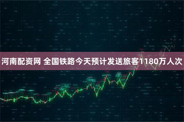 河南配资网 全国铁路今天预计发送旅客1180万人次