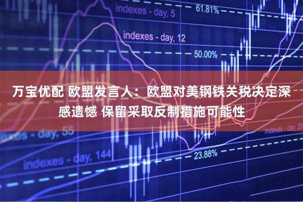 万宝优配 欧盟发言人：欧盟对美钢铁关税决定深感遗憾 保留采取反制措施可能性