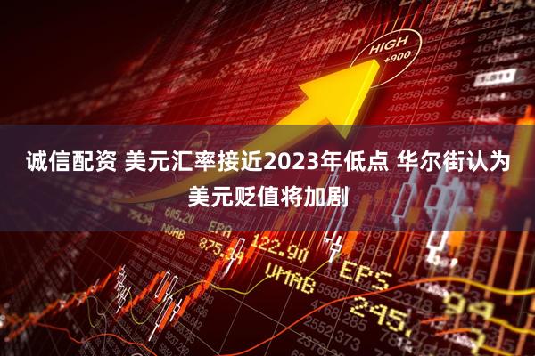 诚信配资 美元汇率接近2023年低点 华尔街认为美元贬值将加剧