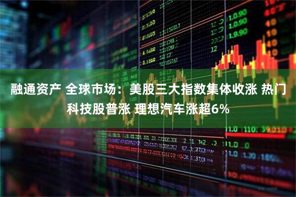 融通资产 全球市场：美股三大指数集体收涨 热门科技股普涨 理想汽车涨超6%