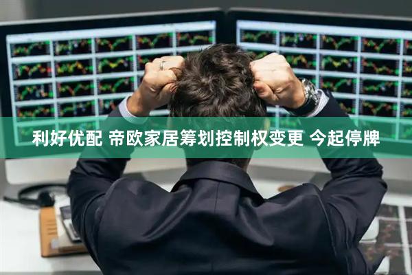 利好优配 帝欧家居筹划控制权变更 今起停牌