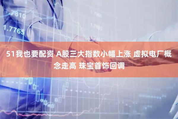 51我也要配资 A股三大指数小幅上涨 虚拟电厂概念走高 珠宝首饰回调