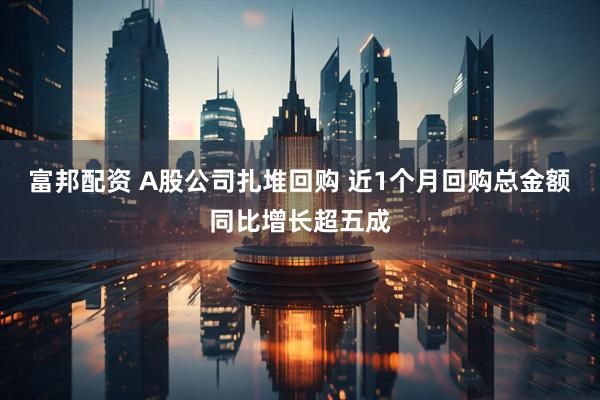 富邦配资 A股公司扎堆回购 近1个月回购总金额同比增长超五成