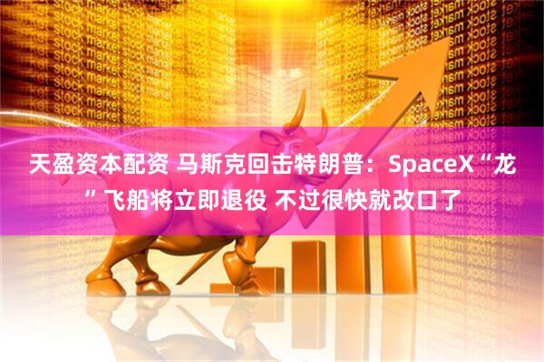 天盈资本配资 马斯克回击特朗普：SpaceX“龙”飞船将立即退役 不过很快就改口了