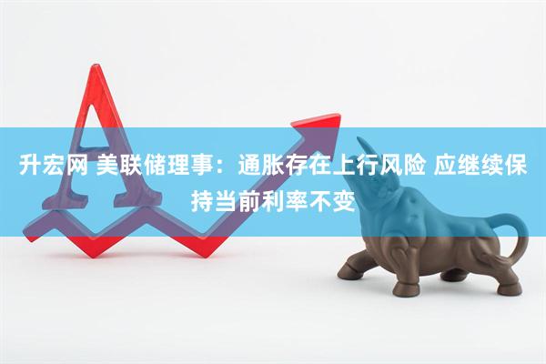 升宏网 美联储理事：通胀存在上行风险 应继续保持当前利率不变