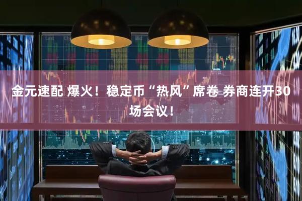 金元速配 爆火！稳定币“热风”席卷 券商连开30场会议！