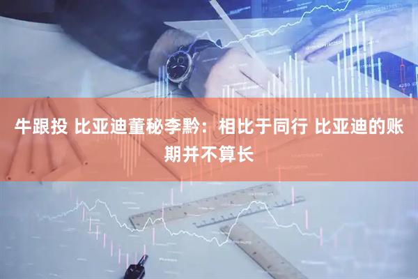 牛跟投 比亚迪董秘李黔：相比于同行 比亚迪的账期并不算长
