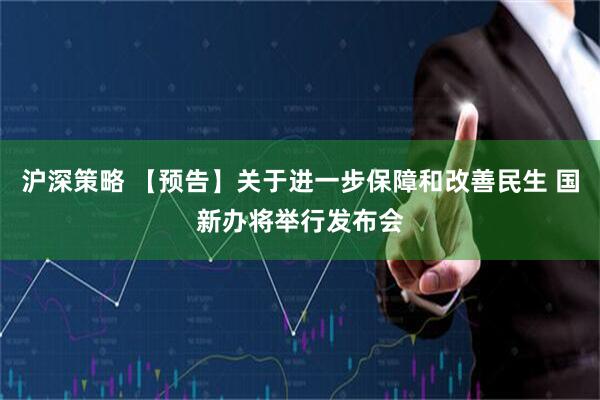 沪深策略 【预告】关于进一步保障和改善民生 国新办将举行发布会
