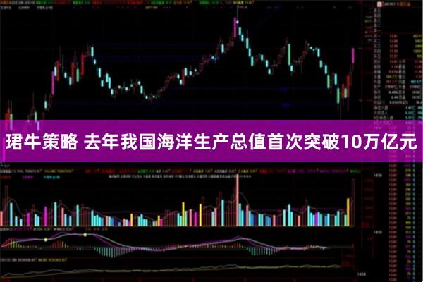 珺牛策略 去年我国海洋生产总值首次突破10万亿元