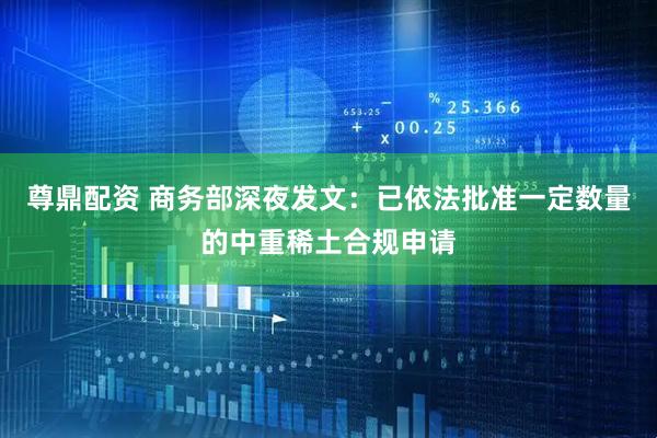 尊鼎配资 商务部深夜发文：已依法批准一定数量的中重稀土合规申请