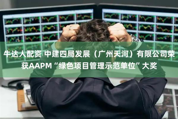 牛达人配资 中建四局发展（广州天河）有限公司荣获AAPM“绿色项目管理示范单位”大奖