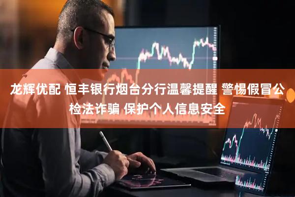 龙辉优配 恒丰银行烟台分行温馨提醒 警惕假冒公检法诈骗 保护个人信息安全