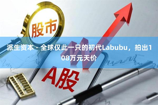 派生资本 · 全球仅此一只的初代Labubu，拍出108万元天价