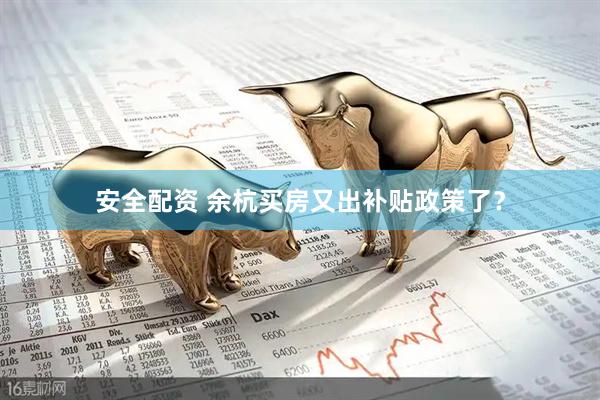 安全配资 余杭买房又出补贴政策了？