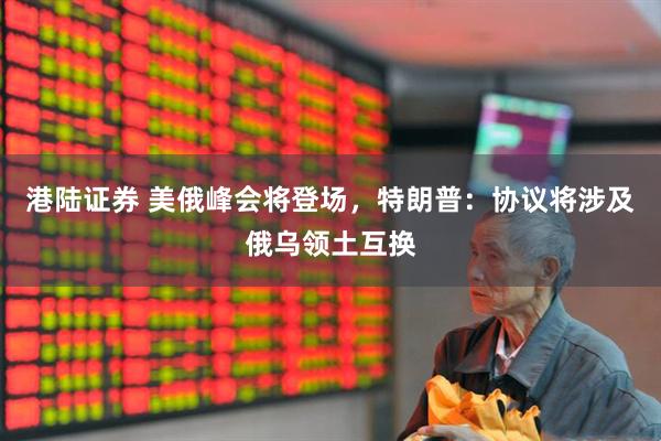 港陆证券 美俄峰会将登场，特朗普：协议将涉及俄乌领土互换