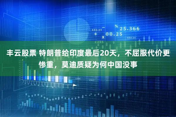丰云股票 特朗普给印度最后20天，不屈服代价更惨重，莫迪质疑为何中国没事