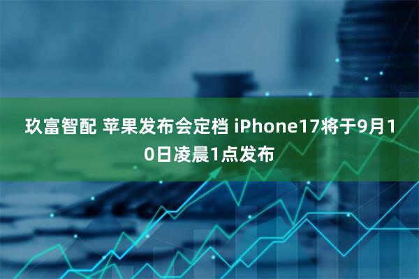 玖富智配 苹果发布会定档 iPhone17将于9月10日凌晨1点发布