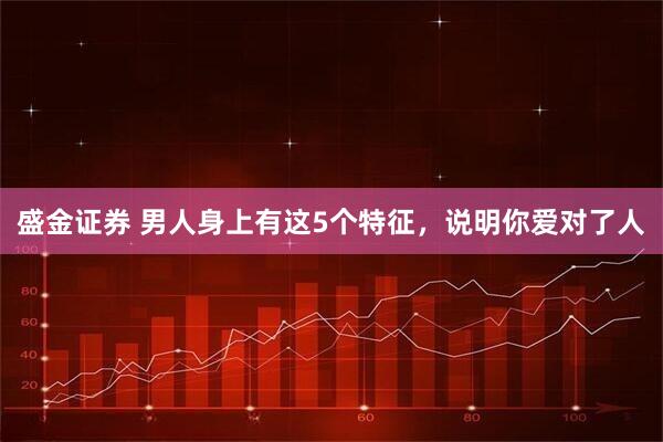 盛金证券 男人身上有这5个特征，说明你爱对了人