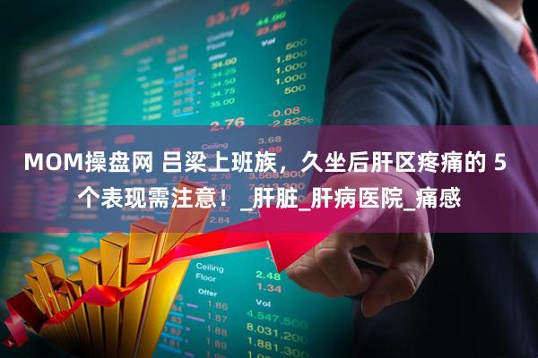 MOM操盘网 吕梁上班族，久坐后肝区疼痛的 5 个表现需注意！_肝脏_肝病医院_痛感