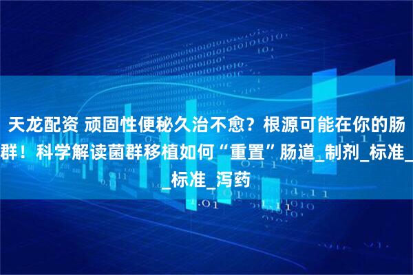 天龙配资 顽固性便秘久治不愈？根源可能在你的肠道菌群！科学解读菌群移植如何“重置”肠道_制剂_标准_泻药