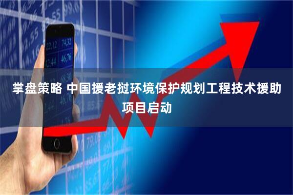 掌盘策略 中国援老挝环境保护规划工程技术援助项目启动