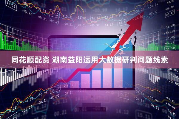 同花顺配资 湖南益阳运用大数据研判问题线索