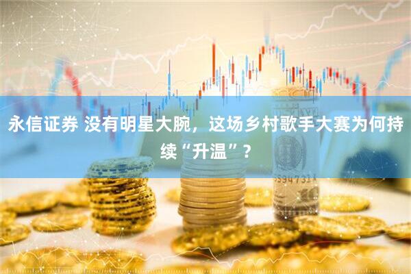 永信证券 没有明星大腕，这场乡村歌手大赛为何持续“升温”？