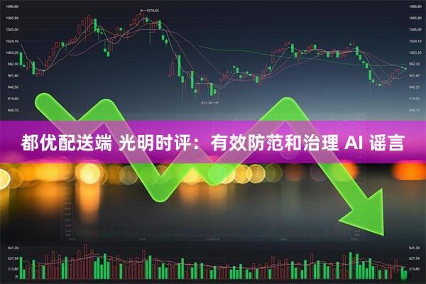 都优配送端 光明时评：有效防范和治理 AI 谣言