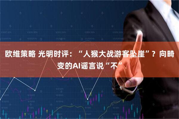 欧维策略 光明时评：“人猴大战游客坠崖”？向畸变的AI谣言说“不”