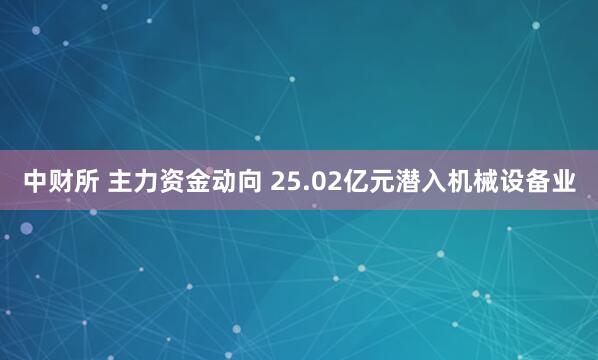 中财所 主力资金动向 25.02亿元潜入机械设备业