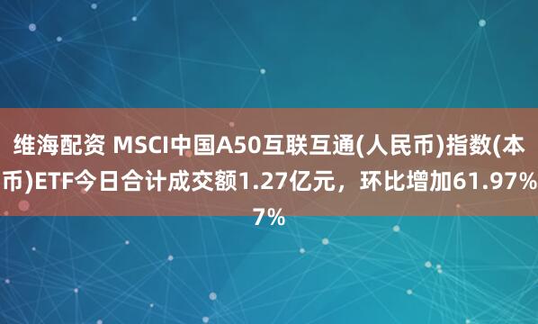 维海配资 MSCI中国A50互联互通(人民币)指数(本币)ETF今日合计成交额1.27亿元，环比增加61.97%