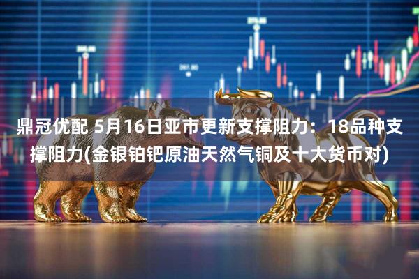 鼎冠优配 5月16日亚市更新支撑阻力：18品种支撑阻力(金银铂钯原油天然气铜及十大货币对)