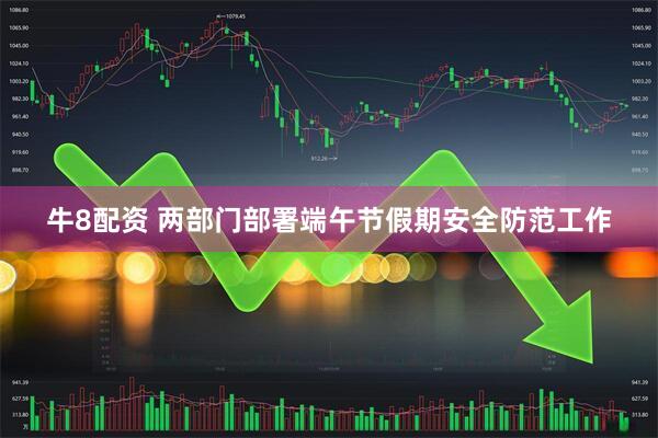 牛8配资 两部门部署端午节假期安全防范工作