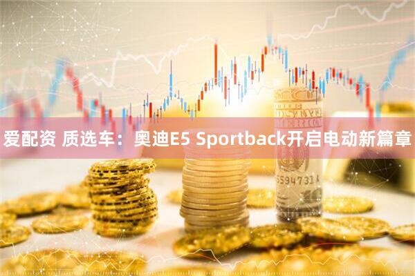 爱配资 质选车：奥迪E5 Sportback开启电动新篇章