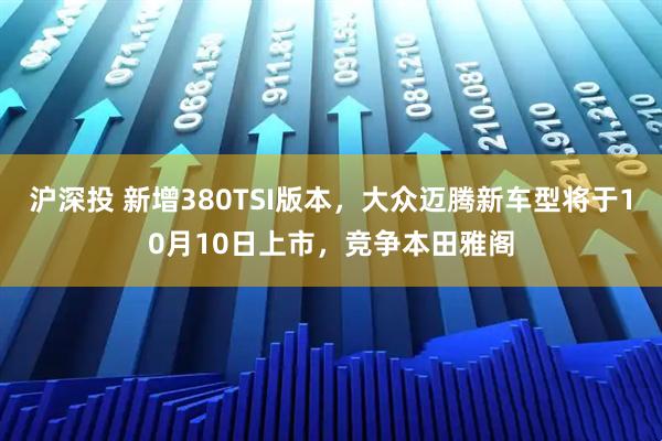 沪深投 新增380TSI版本，大众迈腾新车型将于10月10日上市，竞争本田雅阁