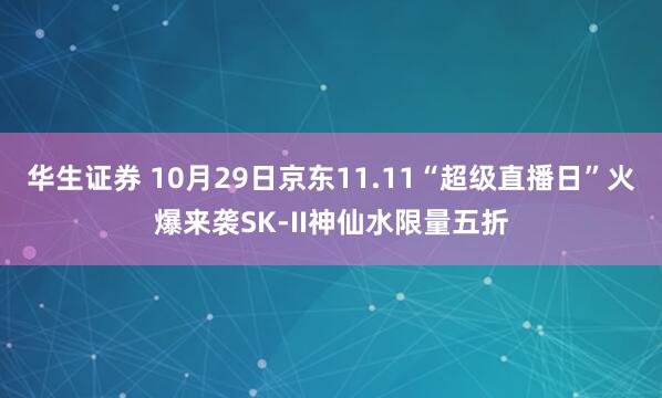 华生证券 10月29日京东11.11“超级直播日”火爆来袭SK-II神仙水限量五折