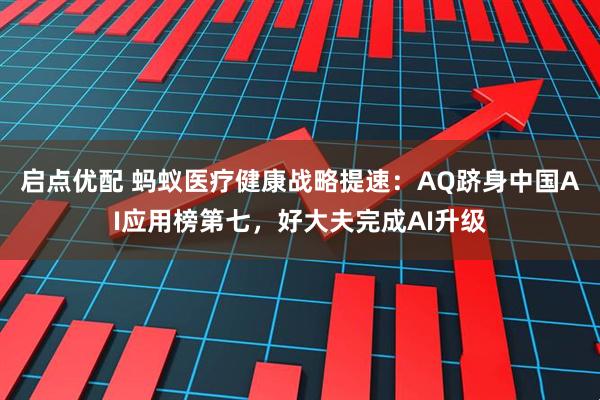 启点优配 蚂蚁医疗健康战略提速：AQ跻身中国AI应用榜第七，好大夫完成AI升级